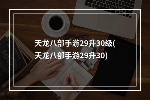 天龙八部手游29升30级(天龙八部手游29升30)