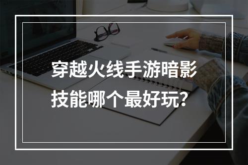 穿越火线手游暗影技能哪个最好玩？