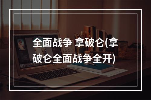 全面战争 拿破仑(拿破仑全面战争全开)