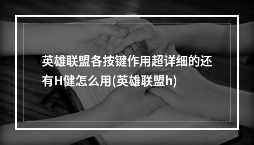 英雄联盟各按键作用超详细的还有H健怎么用(英雄联盟h)