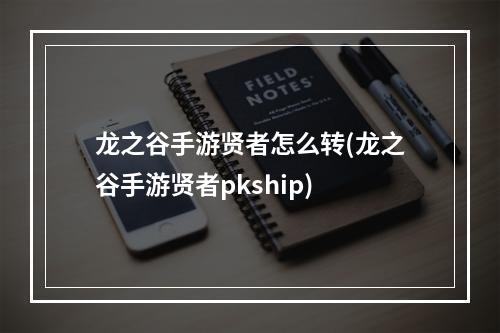 龙之谷手游贤者怎么转(龙之谷手游贤者pkship)