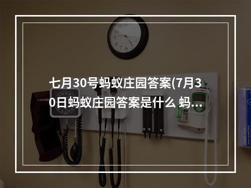 七月30号蚂蚁庄园答案(7月30日蚂蚁庄园答案是什么 蚂蚁庄园7.30答案最新)