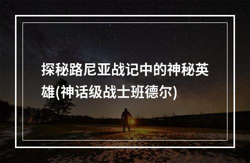 探秘路尼亚战记中的神秘英雄(神话级战士班德尔)