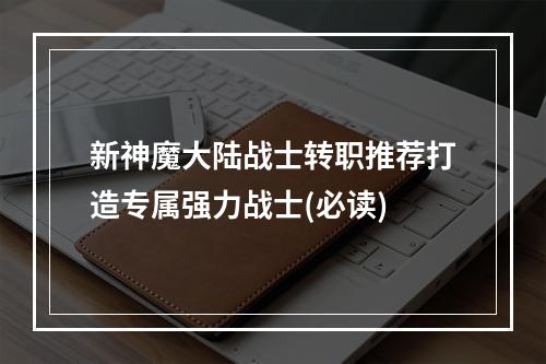 新神魔大陆战士转职推荐打造专属强力战士(必读)