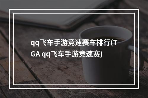 qq飞车手游竞速赛车排行(TGA qq飞车手游竞速赛)