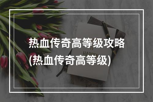 热血传奇高等级攻略(热血传奇高等级)