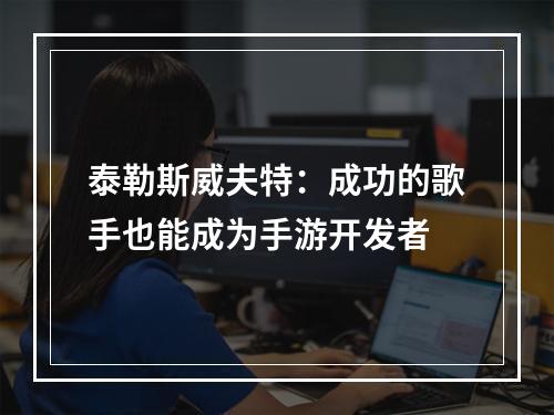 泰勒斯威夫特：成功的歌手也能成为手游开发者