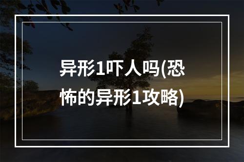 异形1吓人吗(恐怖的异形1攻略)