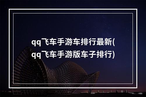 qq飞车手游车排行最新(qq飞车手游版车子排行)