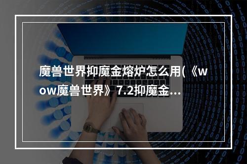 魔兽世界抑魔金熔炉怎么用(《wow魔兽世界》7.2抑魔金熔炉解锁任务流程图文介绍  )