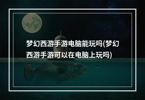 梦幻西游手游电脑能玩吗(梦幻西游手游可以在电脑上玩吗)