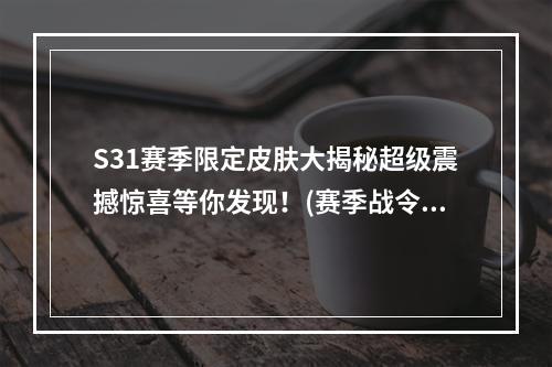 S31赛季限定皮肤大揭秘超级震撼惊喜等你发现！(赛季战令不容错过)