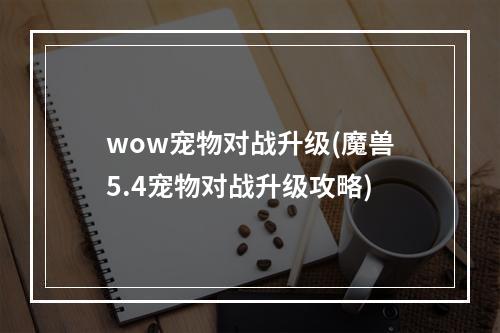 wow宠物对战升级(魔兽5.4宠物对战升级攻略)