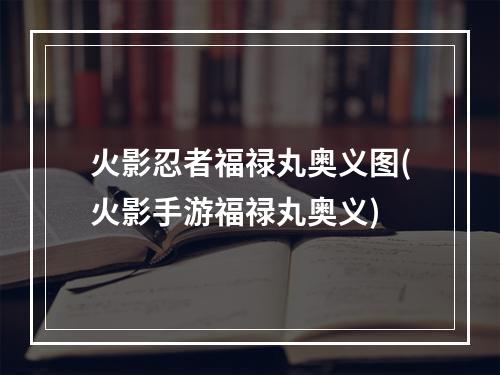 火影忍者福禄丸奥义图(火影手游福禄丸奥义)