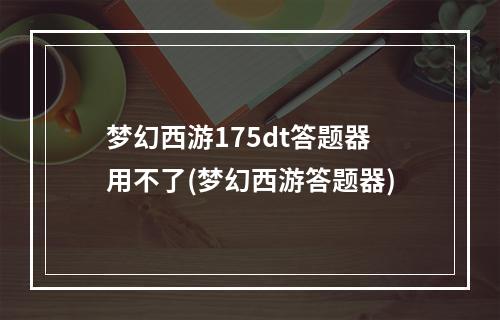 梦幻西游175dt答题器用不了(梦幻西游答题器)