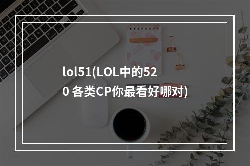 lol51(LOL中的520 各类CP你最看好哪对)