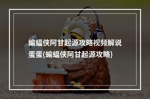 蝙蝠侠阿甘起源攻略视频解说蛋蛋(蝙蝠侠阿甘起源攻略)