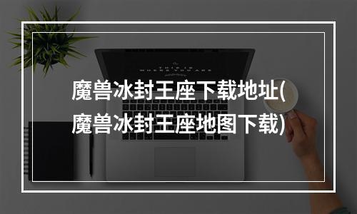 魔兽冰封王座下载地址(魔兽冰封王座地图下载)