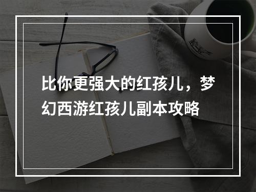 比你更强大的红孩儿，梦幻西游红孩儿副本攻略