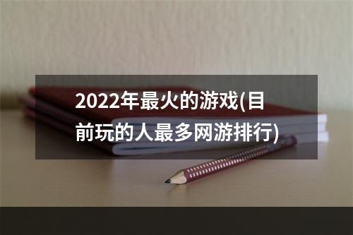 2022年最火的游戏(目前玩的人最多网游排行)