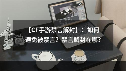 【CF手游禁言解封】：如何避免被禁言？禁言解封在哪？