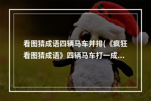 看图猜成语四辆马车并排(《疯狂看图猜成语》四辆马车打一成语 )