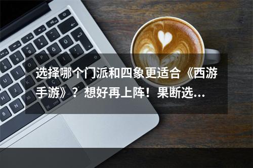 选择哪个门派和四象更适合《西游手游》？想好再上阵！果断选择门派和四象，赛场笑傲江湖！(探秘《西游手游》金甲仙衣的属性，你不知道的冷门技巧揭密打造最强装备，魅力无