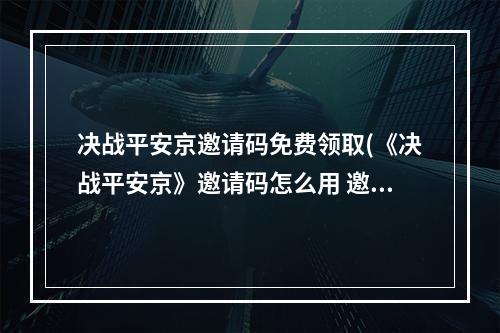 决战平安京邀请码免费领取(《决战平安京》邀请码怎么用 邀请码在哪里领取  )