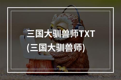 三国大驯兽师TXT(三国大驯兽师)