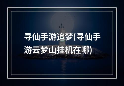 寻仙手游追梦(寻仙手游云梦山挂机在哪)