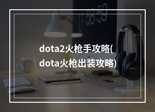 dota2火枪手攻略(dota火枪出装攻略)