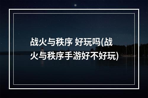 战火与秩序 好玩吗(战火与秩序手游好不好玩)