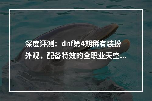 深度评测：dnf第4期稀有装扮外观，配备特效的全职业天空套