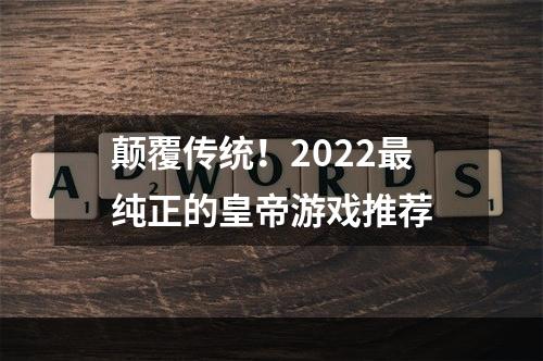 颠覆传统！2022最纯正的皇帝游戏推荐