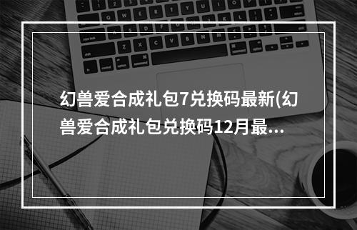 幻兽爱合成礼包7兑换码最新(幻兽爱合成礼包兑换码12月最新激活码汇总)