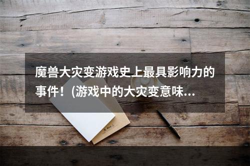 魔兽大灾变游戏史上最具影响力的事件！(游戏中的大灾变意味着什么)(探究魔兽大灾变对游戏产业的深远影响！(游戏发展之路与大灾变有关吗))