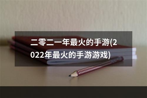 二零二一年最火的手游(2022年最火的手游游戏)