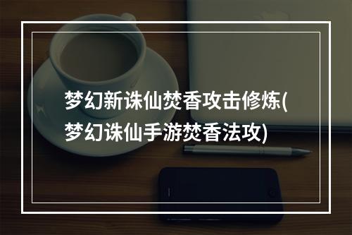 梦幻新诛仙焚香攻击修炼(梦幻诛仙手游焚香法攻)