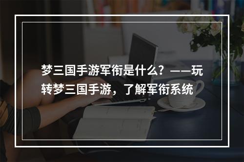 梦三国手游军衔是什么？——玩转梦三国手游，了解军衔系统