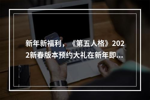 新年新福利，《第五人格》2022新春版本预约大礼在新年即将来临之际，《第五人格》2022新春版本又一次冲刺了。这个冬天，您将迎来全新的挑战！该版本推出了全新的奇