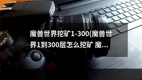 魔兽世界挖矿1-300(魔兽世界1到300层怎么挖矿 魔兽世界1到300挖矿攻略)