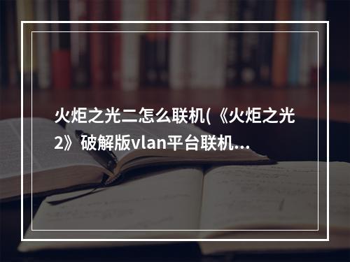 火炬之光二怎么联机(《火炬之光2》破解版vlan平台联机图文教程)