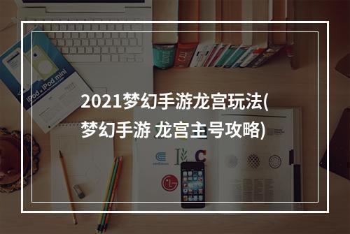 2021梦幻手游龙宫玩法(梦幻手游 龙宫主号攻略)