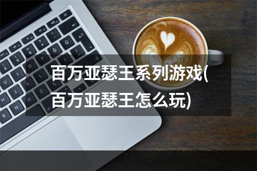 百万亚瑟王系列游戏(百万亚瑟王怎么玩)