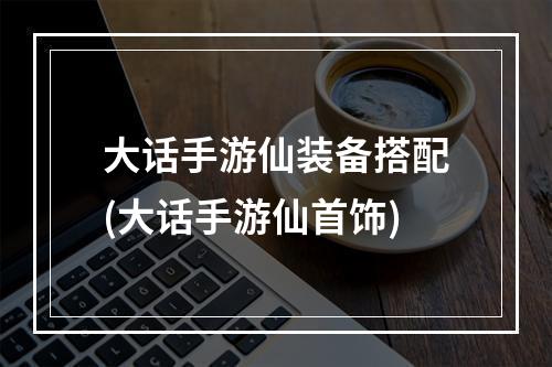 大话手游仙装备搭配(大话手游仙首饰)