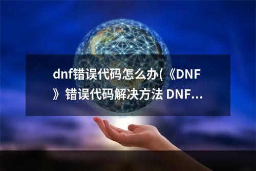 dnf错误代码怎么办(《DNF》错误代码解决方法 DNF错误代码大全 )