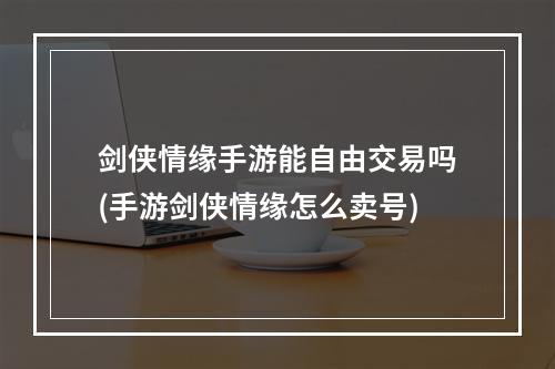 剑侠情缘手游能自由交易吗(手游剑侠情缘怎么卖号)