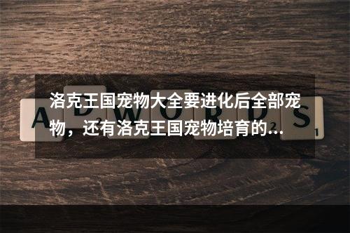 洛克王国宠物大全要进化后全部宠物，还有洛克王国宠物培育的全攻略谢谢(洛克王国精灵大全)