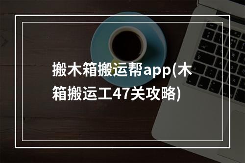 搬木箱搬运帮app(木箱搬运工47关攻略)