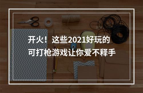 开火！这些2021好玩的可打枪游戏让你爱不释手